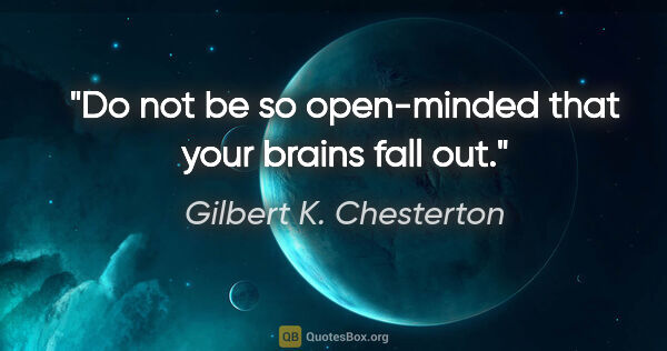 Gilbert K. Chesterton quote: "Do not be so open-minded that your brains fall out."