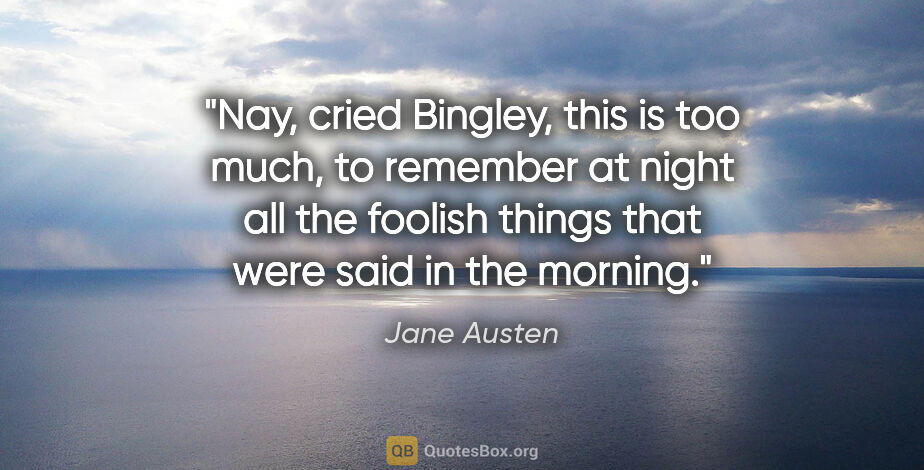 Jane Austen quote: "Nay," cried Bingley, "this is too much, to remember at night..."