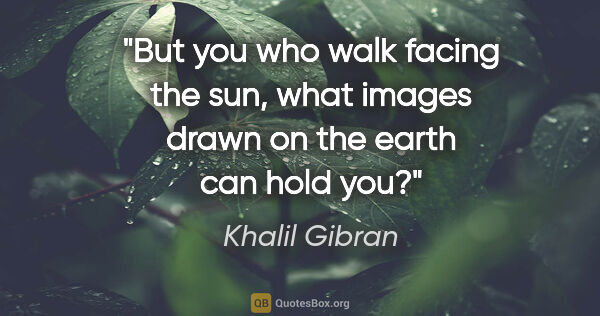 Khalil Gibran quote: "But you who walk facing the sun, what images drawn on the..."