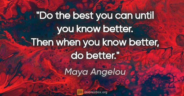 Maya Angelou quote: "Do the best you can until you know better. Then when you know..."