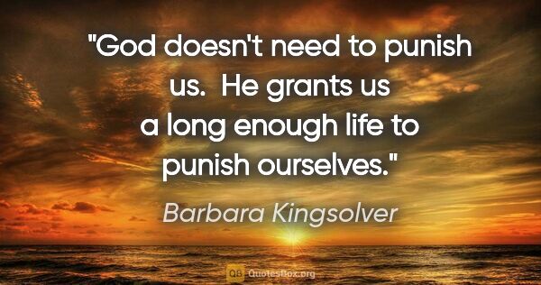 Barbara Kingsolver quote: "God doesn't need to punish us.  He grants us a long enough..."