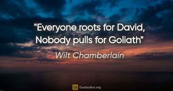 Wilt Chamberlain quote: "Everyone roots for David, Nobody pulls for Goliath"