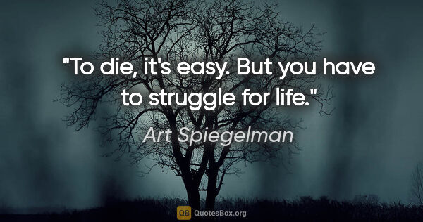 Art Spiegelman quote: "To die, it's easy. But you have to struggle for life."