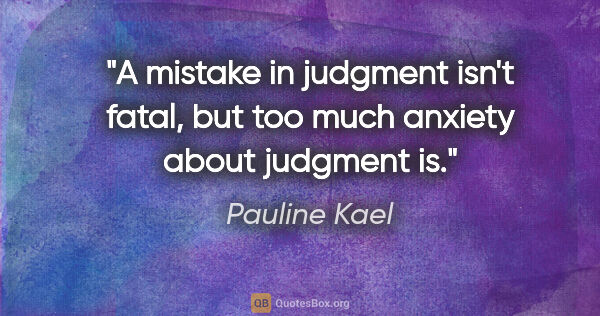 Pauline Kael quote: "A mistake in judgment isn't fatal, but too much anxiety about..."