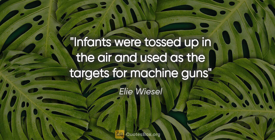 Elie Wiesel quote: "Infants were tossed up in the air and used as the targets for..."