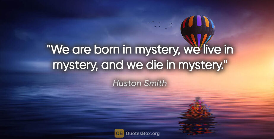 Huston Smith quote: "We are born in mystery, we live in mystery, and we die in..."
