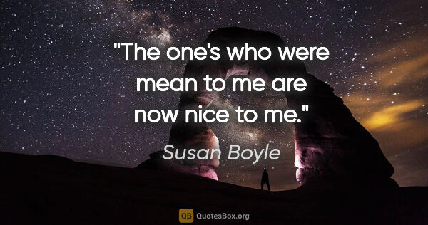 Susan Boyle quote: "The one's who were mean to me are now nice to me."