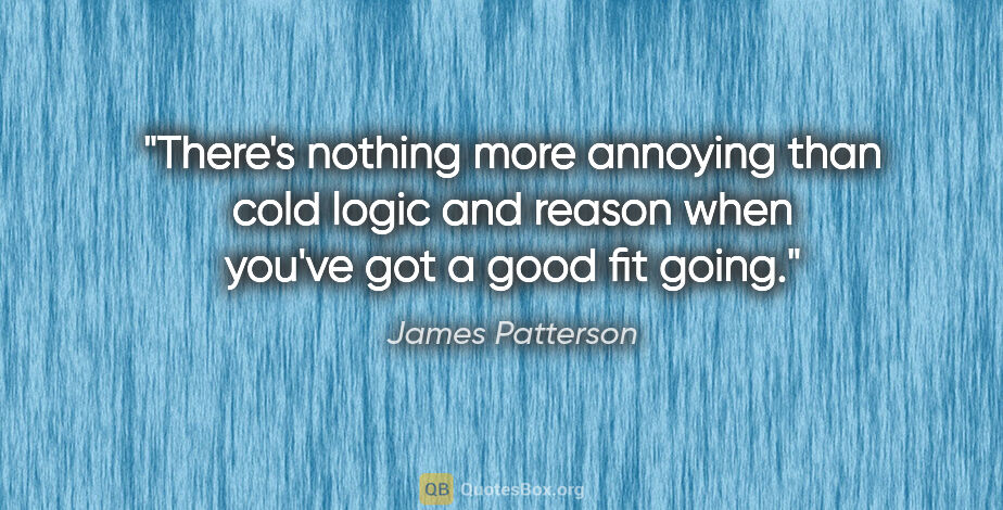 James Patterson quote: "There's nothing more annoying than cold logic and reason when..."