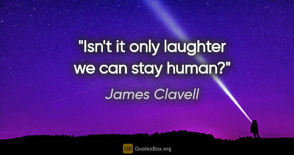 James Clavell quote: "Isn't it only laughter we can stay human?"