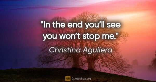 Christina Aguilera quote: "In the end you’ll see you won’t stop me."