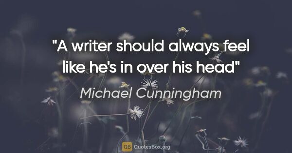 Michael Cunningham quote: "A writer should always feel like he's in over his head"