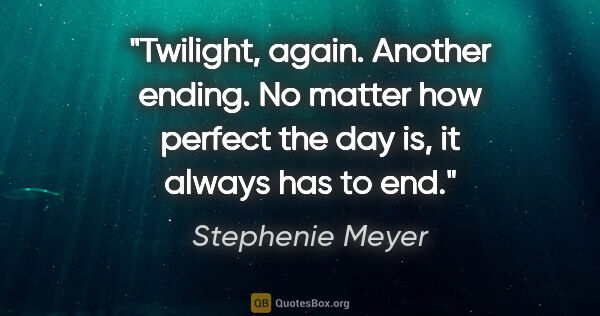 Stephenie Meyer quote: "Twilight, again. Another ending. No matter how perfect the day..."