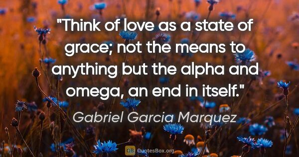 Gabriel Garcia Marquez quote: "Think of love as a state of grace; not the means to anything..."