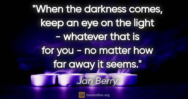 Jan Berry quote: "When the darkness comes, keep an eye on the light - whatever..."