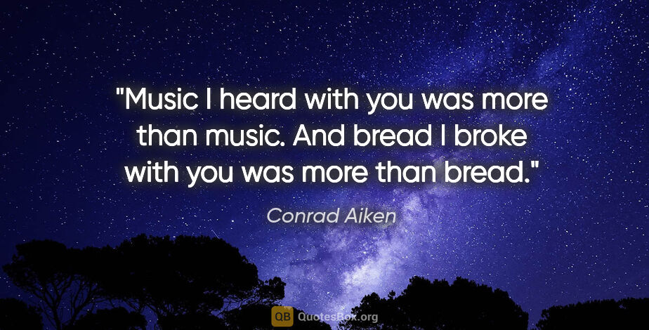 Conrad Aiken quote: "Music I heard with you was more than music. And bread I broke..."