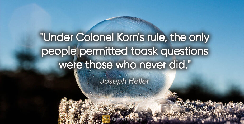 Joseph Heller quote: "Under Colonel Korn's rule, the only people permitted toask..."
