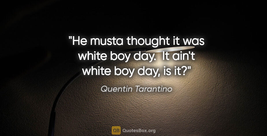 Quentin Tarantino quote: "He musta thought it was white boy day.  It ain't white boy..."