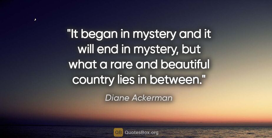 Diane Ackerman quote: "It began in mystery and it will end in mystery, but what a..."