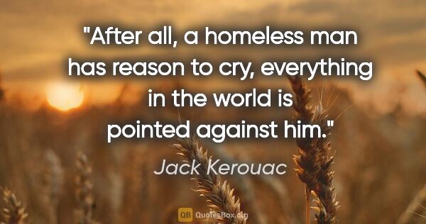 Jack Kerouac quote: "After all, a homeless man has reason to cry, everything in the..."