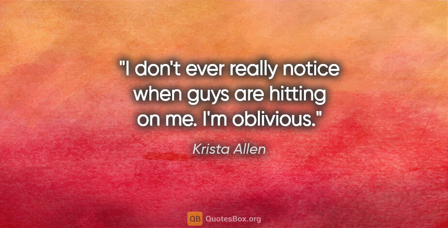 Krista Allen quote: "I don't ever really notice when guys are hitting on me. I'm..."