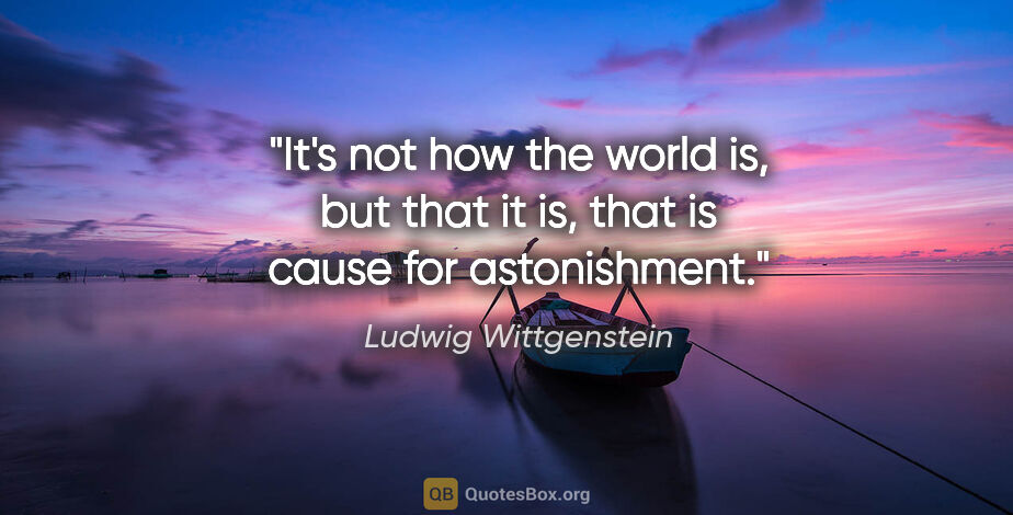 Ludwig Wittgenstein quote: "It's not how the world is, but that it is, that is cause for..."