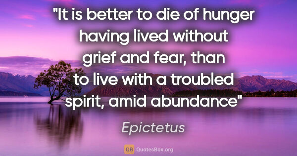 Epictetus quote: "It is better to die of hunger having lived without grief and..."