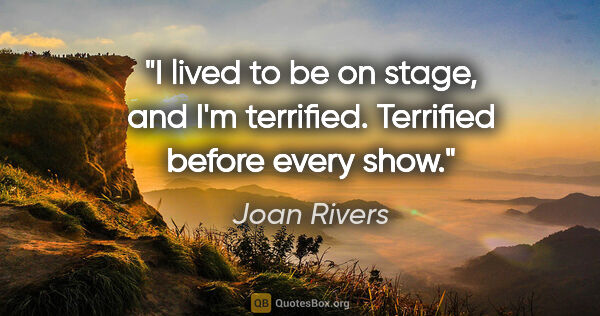 Joan Rivers quote: "I lived to be on stage, and I'm terrified. Terrified before..."