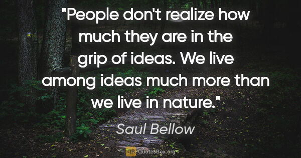 Saul Bellow quote: "People don't realize how much they are in the grip of ideas...."