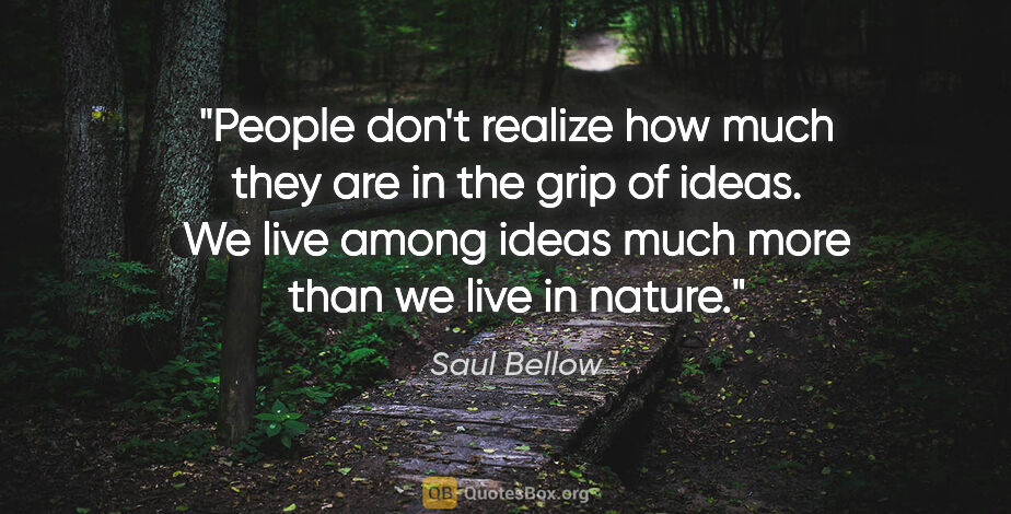 Saul Bellow quote: "People don't realize how much they are in the grip of ideas...."