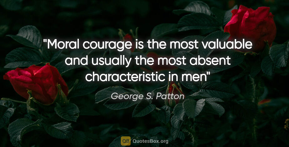 George S. Patton quote: "Moral courage is the most valuable and usually the most absent..."