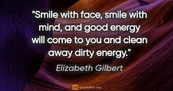 Elizabeth Gilbert quote: "Smile with face, smile with mind, and good energy will come to..."
