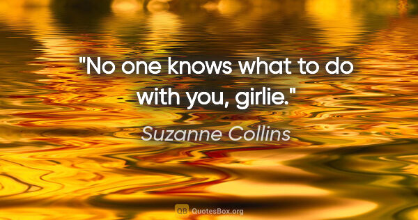 Suzanne Collins quote: "No one knows what to do with you, girlie."