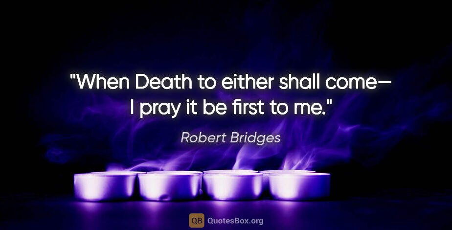Robert Bridges quote: "When Death to either shall come—
I pray it be first to me."