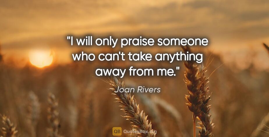 Joan Rivers quote: "I will only praise someone who can't take anything away from me."