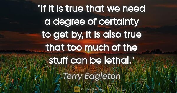 Terry Eagleton quote: "If it is true that we need a degree of certainty to get by, it..."