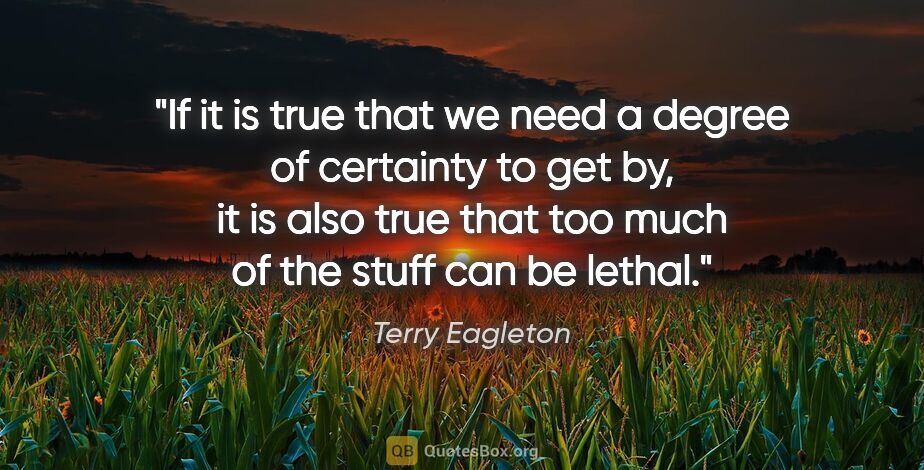 Terry Eagleton quote: "If it is true that we need a degree of certainty to get by, it..."