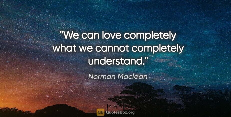 Norman Maclean quote: "We can love completely what we cannot completely understand."