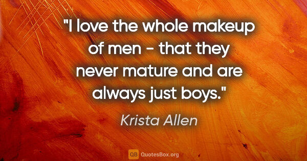 Krista Allen quote: "I love the whole makeup of men - that they never mature and..."