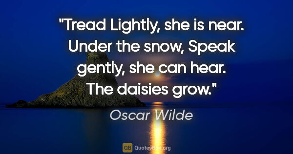 Oscar Wilde quote: "Tread Lightly, she is near. Under the snow, Speak gently, she..."