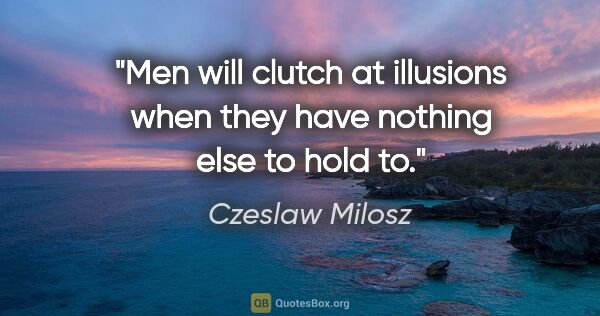 Czeslaw Milosz quote: "Men will clutch at illusions when they have nothing else to..."