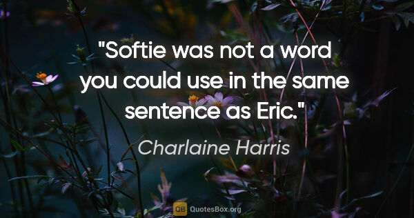 Charlaine Harris quote: "Softie was not a word you could use in the same sentence as Eric."