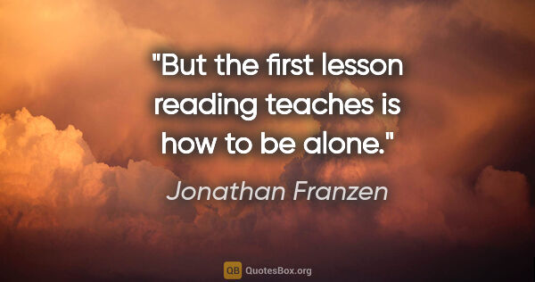 Jonathan Franzen quote: "But the first lesson reading teaches is how to be alone."