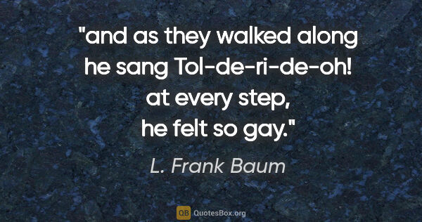 L. Frank Baum quote: "and as they walked along he sang "Tol-de-ri-de-oh!" at every..."