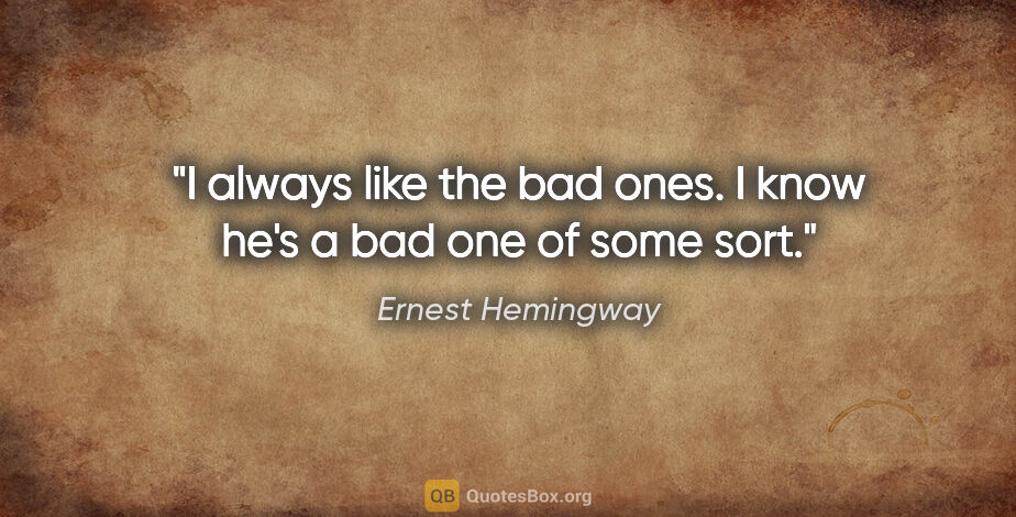 Ernest Hemingway quote: "I always like the bad ones. I know he's a bad one of some sort."