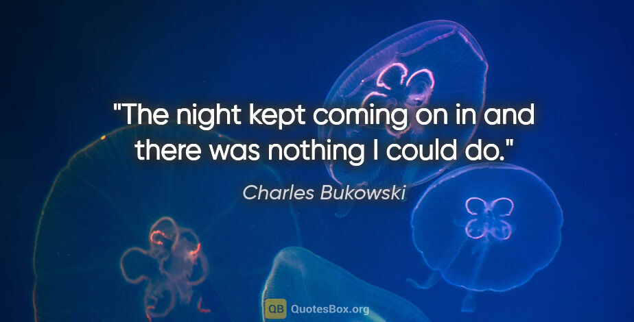 Charles Bukowski quote: "The night kept coming on in and there was nothing I could do."