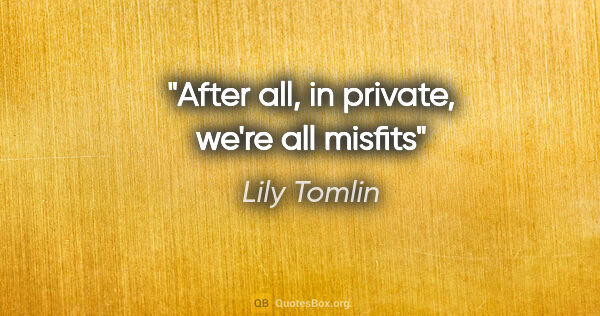 Lily Tomlin quote: "After all, in private, we're all misfits"