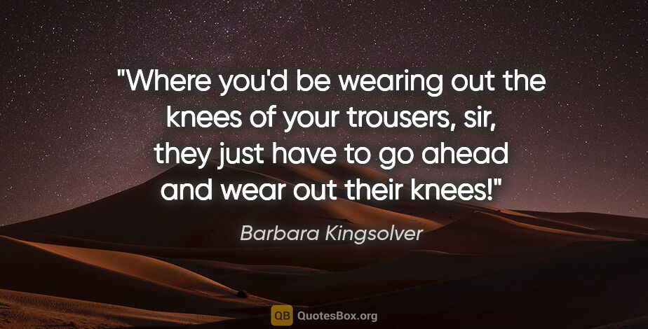 Barbara Kingsolver quote: "Where you'd be wearing out the knees of your trousers, sir,..."