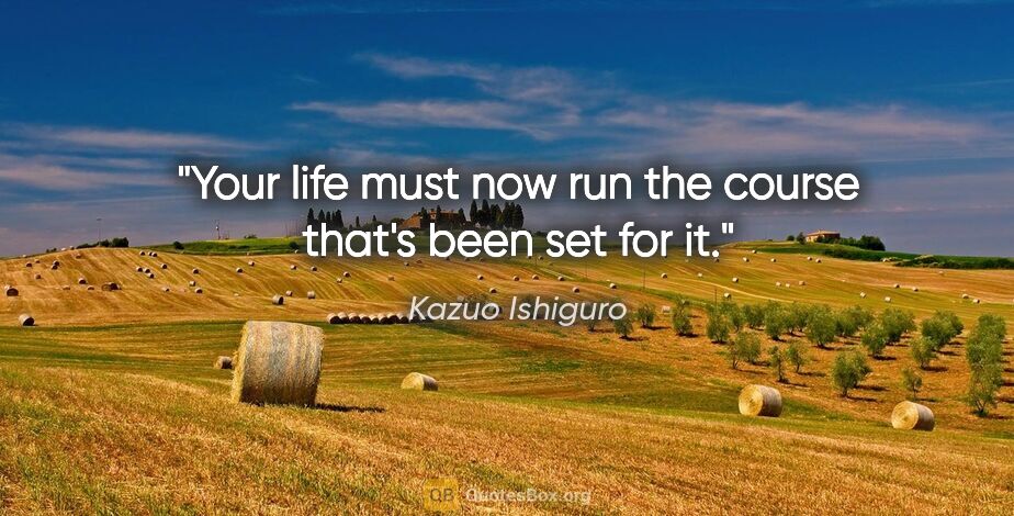 Kazuo Ishiguro quote: "Your life must now run the course that's been set for it."
