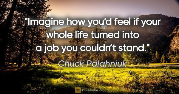 Chuck Palahniuk quote: "Imagine how you’d feel if your whole life turned into a job..."