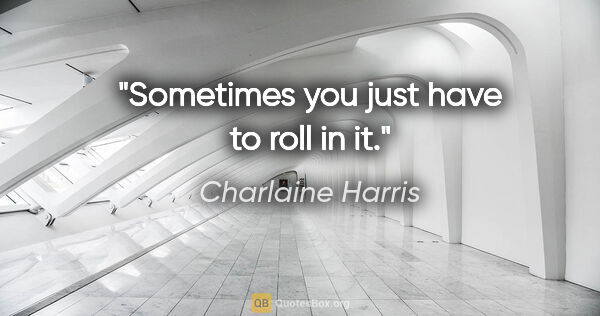 Charlaine Harris quote: "Sometimes you just have to roll in it."